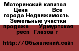 Материнский капитал  › Цена ­ 40 000 - Все города Недвижимость » Земельные участки продажа   . Удмуртская респ.,Глазов г.